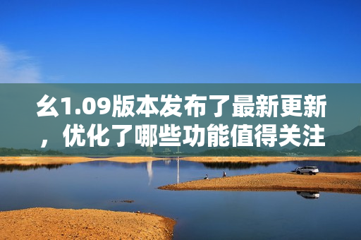 幺1.09版本發(fā)布了最新更新，優(yōu)化了哪些功能值得關(guān)注？