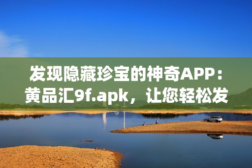 發(fā)現(xiàn)隱藏珍寶的神奇APP：黃品匯9f.apk，讓您輕松發(fā)掘無限商機