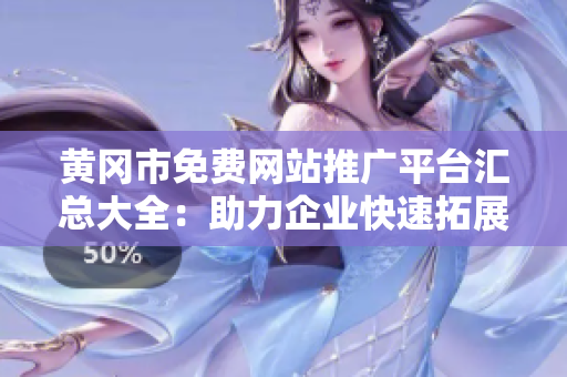 黃岡市免費(fèi)網(wǎng)站推廣平臺(tái)匯總大全：助力企業(yè)快速拓展市場(chǎng)，提升品牌曝光，增加銷售業(yè)績(jī)