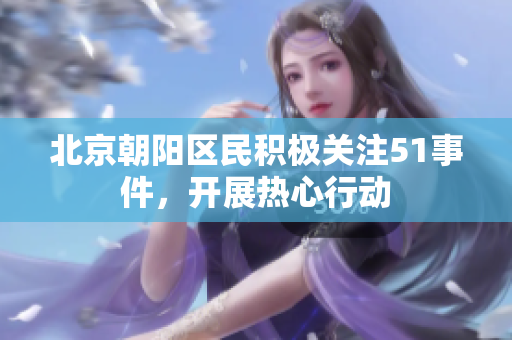 北京朝陽(yáng)區(qū)民積極關(guān)注51事件，開(kāi)展熱心行動(dòng)