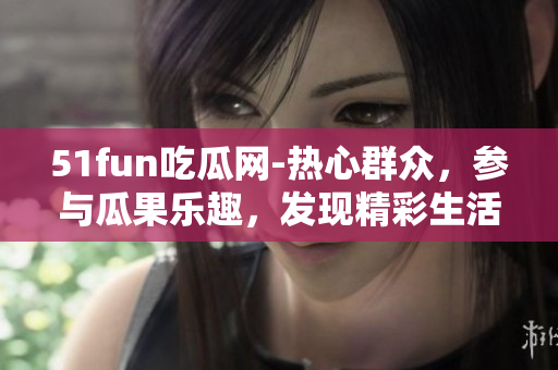 51fun吃瓜網(wǎng)-熱心群眾，參與瓜果樂趣，發(fā)現(xiàn)精彩生活