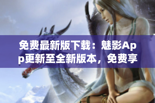 免費最新版下載：魅影App更新至全新版本，免費享受更多功能