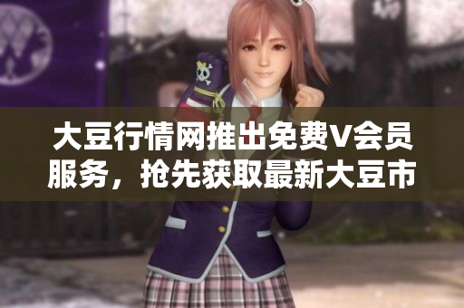 大豆行情網(wǎng)推出免費V會員服務，搶先獲取最新大豆市場動態(tài)