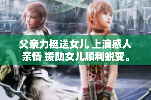 父親力挺送女兒 上演感人親情 援助女兒順利蛻變。