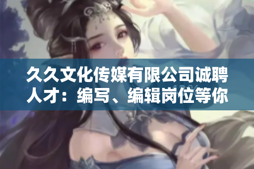 久久文化傳媒有限公司誠聘人才：編寫、編輯崗位等你來挑戰(zhàn)