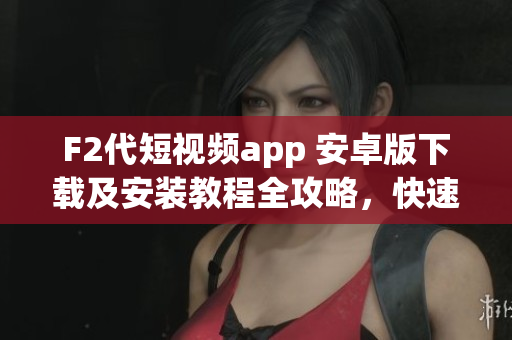 F2代短視頻app 安卓版下載及安裝教程全攻略，快速獲取短視頻創(chuàng)作神器