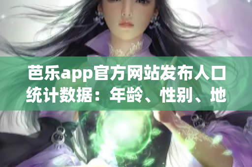 芭樂app官方網(wǎng)站發(fā)布人口統(tǒng)計數(shù)據(jù)：年齡、性別、地區(qū)分布詳解