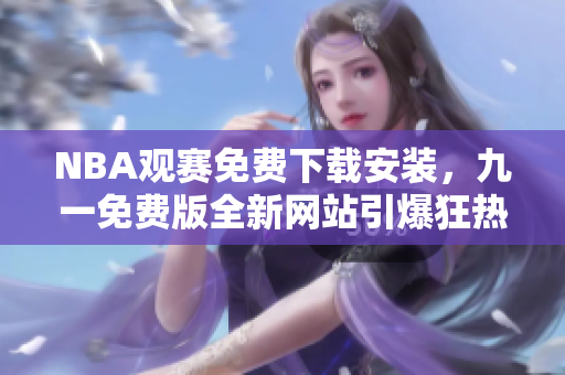 NBA觀賽免費下載安裝，九一免費版全新網(wǎng)站引爆狂熱球迷狂歡