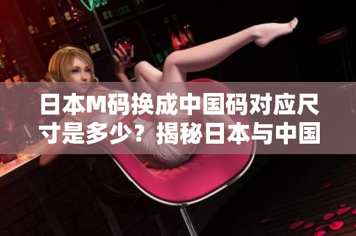 日本M碼換成中國碼對應尺寸是多少？揭秘日本與中國服裝尺碼對照，帶你了解服裝大小的奧秘