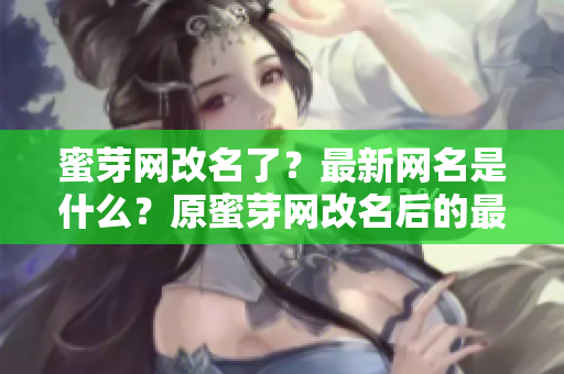 蜜芽網(wǎng)改名了？最新網(wǎng)名是什么？原蜜芽網(wǎng)改名后的最新名稱是什么？