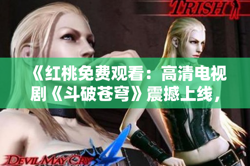 《紅桃免費觀看：高清電視劇《斗破蒼穹》震撼上線，精彩劇情一網(wǎng)打盡》