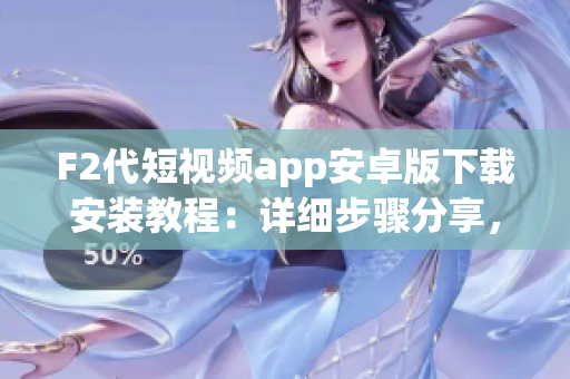 F2代短視頻app安卓版下載安裝教程：詳細(xì)步驟分享，操作簡單，兼容性強