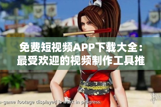 免費短視頻APP下載大全：最受歡迎的視頻制作工具推薦
