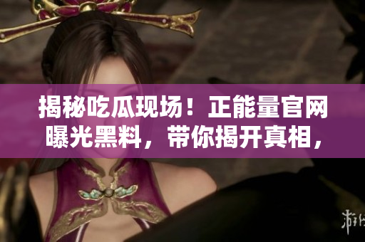 揭秘吃瓜現(xiàn)場(chǎng)！正能量官網(wǎng)曝光黑料，帶你揭開(kāi)真相，發(fā)現(xiàn)新世界