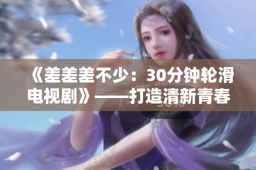 《差差差不少：30分鐘輪滑電視劇》——打造清新青春風(fēng)格，引領(lǐng)新潮體驗(yàn)