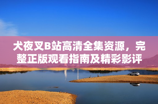 犬夜叉B站高清全集資源，完整正版觀看指南及精彩影評