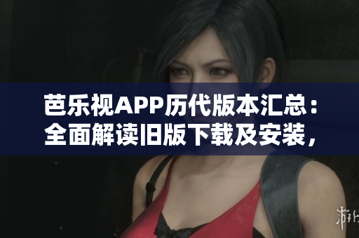 芭樂視APP歷代版本匯總：全面解讀舊版下載及安裝，為您帶來更多選擇