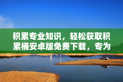 積累專業(yè)知識，輕松獲取積累桶安卓版免費(fèi)下載，專為學(xué)習(xí)者打造