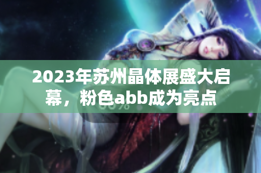 2023年蘇州晶體展盛大啟幕，粉色abb成為亮點(diǎn)