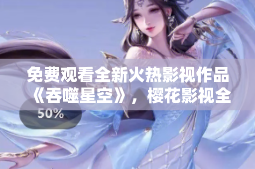 免費觀看全新火熱影視作品《吞噬星空》，櫻花影視全新上線！