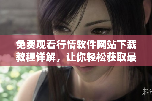 免費(fèi)觀看行情軟件網(wǎng)站下載教程詳解，讓你輕松獲取最全行情信息