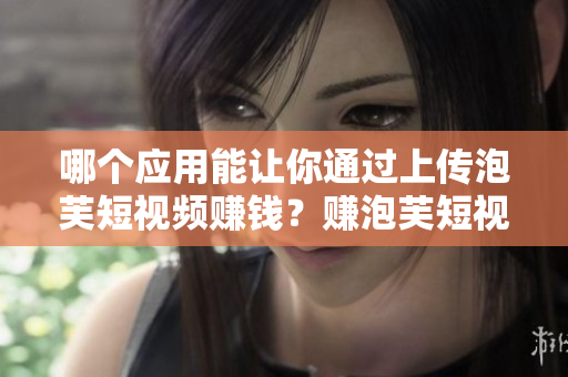 哪個應(yīng)用能讓你通過上傳泡芙短視頻賺錢？賺泡芙短視頻APP在哪里下載？