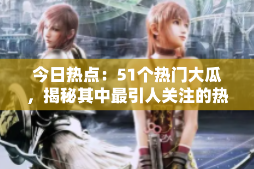 今日熱點(diǎn)：51個(gè)熱門大瓜，揭秘其中最引人關(guān)注的熱門事件