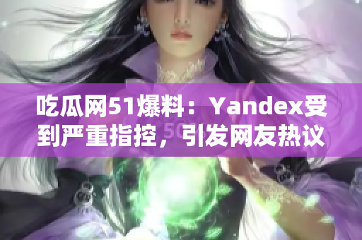 吃瓜網(wǎng)51爆料：Yandex受到嚴(yán)重指控，引發(fā)網(wǎng)友熱議