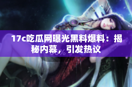 17c吃瓜網(wǎng)曝光黑料爆料：揭秘內(nèi)幕，引發(fā)熱議