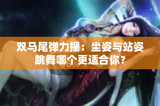 雙馬尾彈力搖：坐姿與站姿跳舞哪個更適合你？