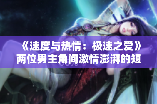 《速度與熱情：極速之愛》兩位男主角間激情澎湃的短篇小說(shuō)