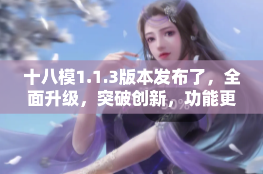 十八模1.1.3版本發(fā)布了，全面升級，突破創(chuàng)新，功能更強大！