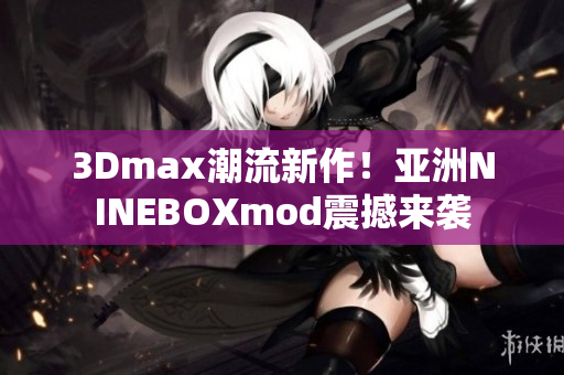 3Dmax潮流新作！亞洲NINEBOXmod震撼來襲