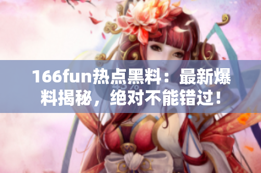 166fun熱點(diǎn)黑料：最新爆料揭秘，絕對(duì)不能錯(cuò)過！