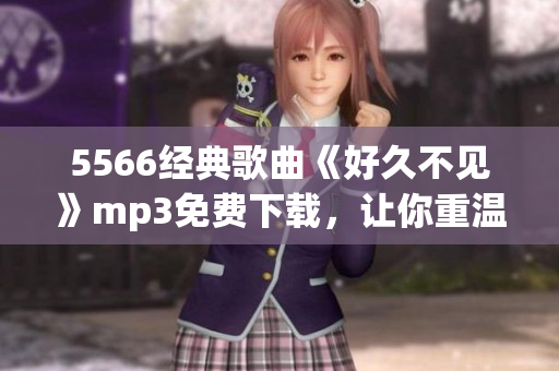 5566經(jīng)典歌曲《好久不見》mp3免費(fèi)下載，讓你重溫經(jīng)典旋律