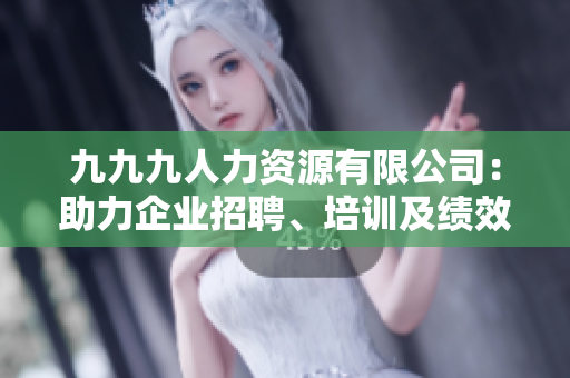 九九九人力資源有限公司：助力企業(yè)招聘、培訓(xùn)及績(jī)效管理