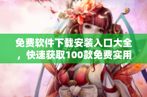 免費軟件下載安裝入口大全，快速獲取100款免費實用軟件
