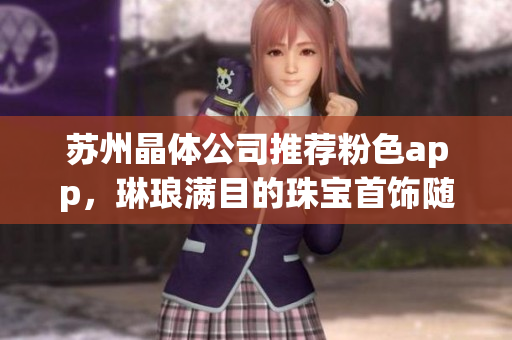 蘇州晶體公司推薦粉色app，琳瑯滿目的珠寶首飾隨心選