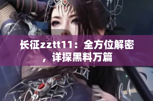 長征zztt11：全方位解密，詳探黑料萬篇