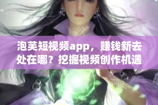 泡芙短視頻app，賺錢新去處在哪？挖掘視頻創(chuàng)作機遇