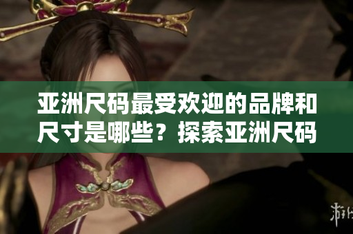 亞洲尺碼最受歡迎的品牌和尺寸是哪些？探索亞洲尺碼的流行趨勢