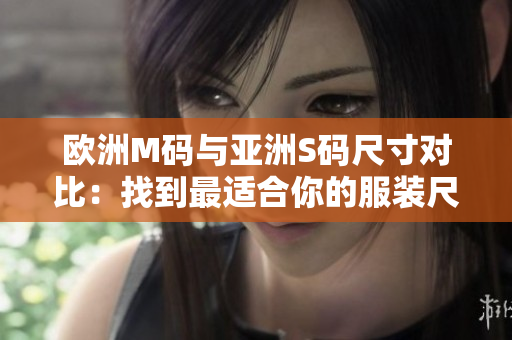 歐洲M碼與亞洲S碼尺寸對(duì)比：找到最適合你的服裝尺寸！