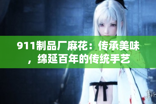 911制品廠麻花：傳承美味，綿延百年的傳統(tǒng)手藝