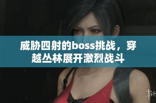 威脅四射的boss挑戰(zhàn)，穿越叢林展開激烈戰(zhàn)斗