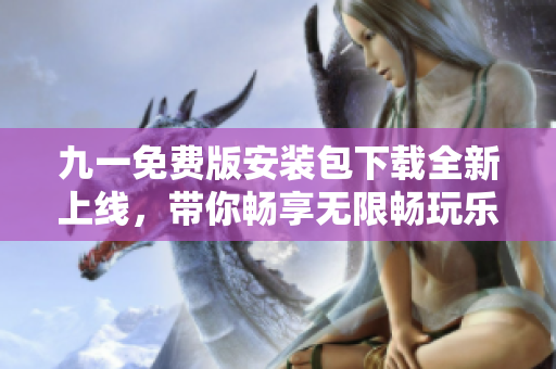 九一免費(fèi)版安裝包下載全新上線，帶你暢享無限暢玩樂趣!