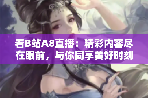 看B站A8直播：精彩內(nèi)容盡在眼前，與你同享美好時(shí)刻