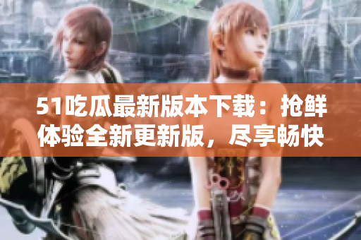 51吃瓜最新版本下載：搶鮮體驗(yàn)全新更新版，盡享暢快娛樂樂趣!