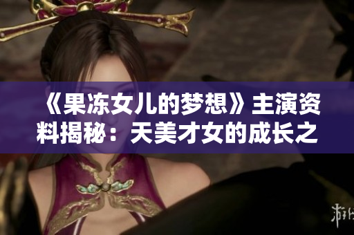《果凍女兒的夢(mèng)想》主演資料揭秘：天美才女的成長(zhǎng)之路