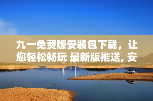 九一免費(fèi)版安裝包下載，讓您輕松暢玩 最新版推送, 安全穩(wěn)定使用,免費(fèi)體驗(yàn)更多功能