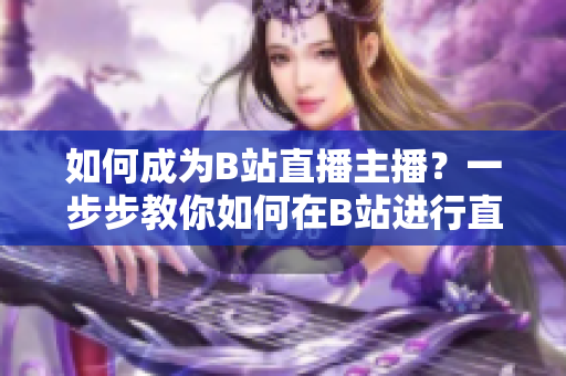 如何成為B站直播主播？一步步教你如何在B站進(jìn)行直播！